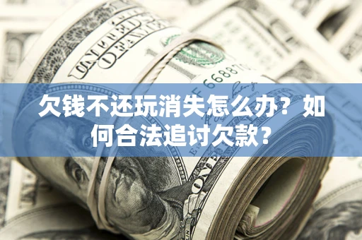 武汉欠钱不还玩消失怎么办？如何合法追讨欠款？