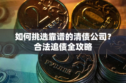 武汉如何挑选靠谱的清债公司?合法追债全攻略 武汉如何挑选靠谱的清债公司?合法追债全攻略