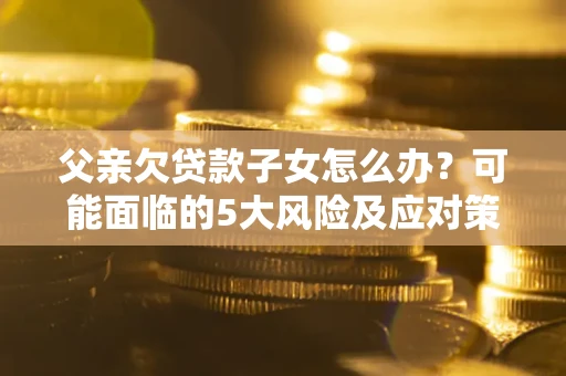 武汉父亲欠贷款子女怎么办?可能面临的5大风险及应对策略 武汉父亲欠贷款子女怎么办?可能面临的5大风险及应对策略