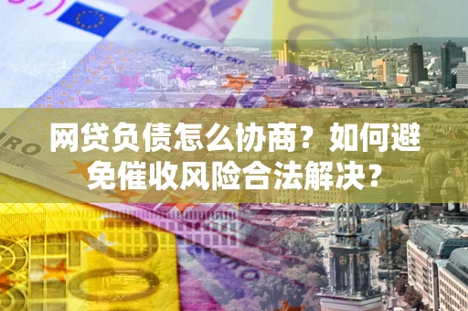 武汉网贷负债怎么协商？如何避免催收风险合法解决？