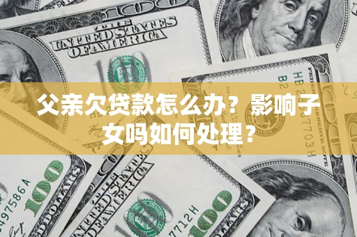 武汉父亲欠贷款怎么办？影响子女吗如何处理？