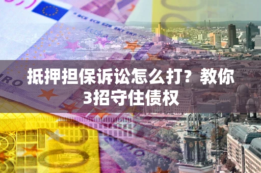 武汉抵押担保诉讼怎么打？教你3招守住债权
