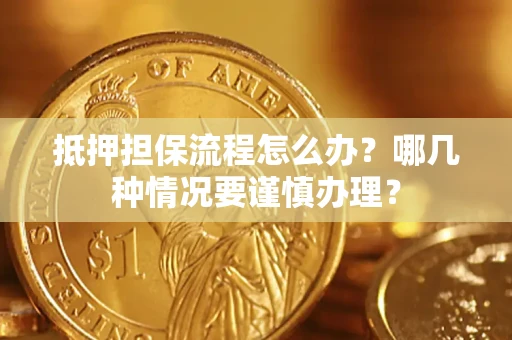 武汉抵押担保流程怎么办？哪几种情况要谨慎办理？