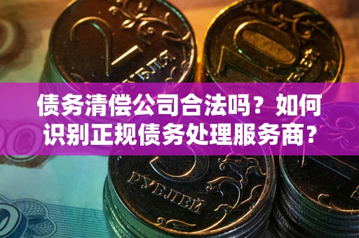 武汉债务清偿公司合法吗？如何识别正规债务处理服务商？