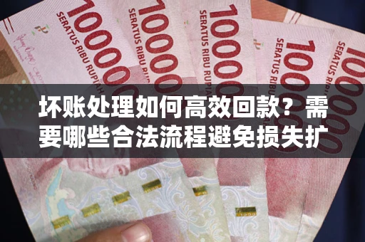 武汉坏账处理如何高效回款？需要哪些合法流程避免损失扩大？