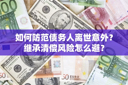 武汉如何防范债务人离世意外？继承清偿风险怎么避？