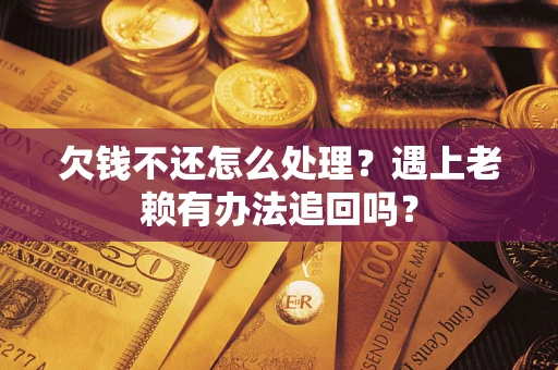 武汉欠钱不还怎么处理？遇上老赖有办法追回吗？