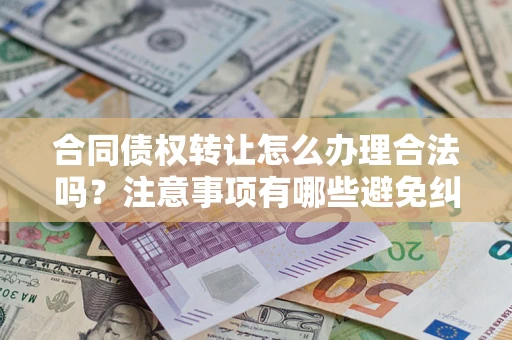 武汉合同债权转让怎么办理合法吗？注意事项有哪些避免纠纷？