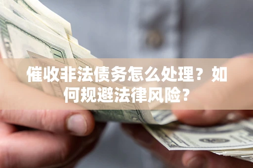 武汉催收非法债务怎么处理？如何规避法律风险？
