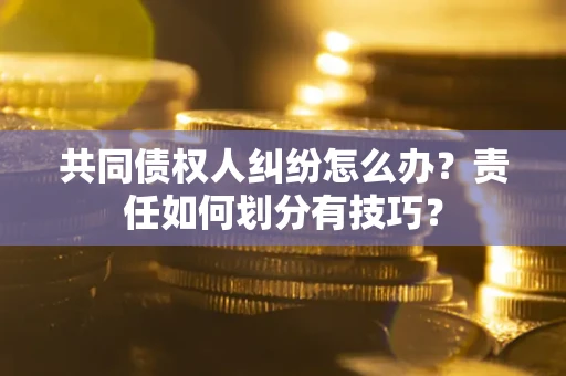 武汉共同债权人纠纷怎么办？责任如何划分有技巧？