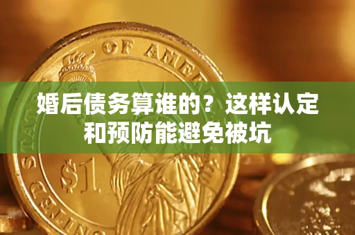 武汉婚后债务算谁的？这样认定和预防能避免被坑
