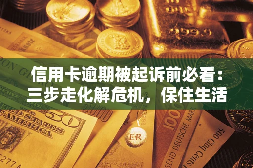 武汉信用卡逾期被起诉前必看：三步走化解危机，保住生活尊严