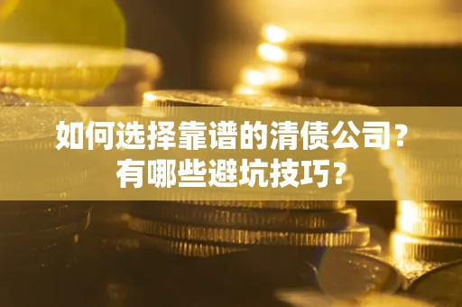 武汉如何选择靠谱的清债公司？有哪些避坑技巧？