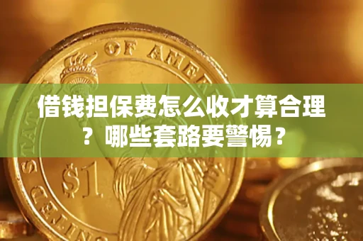 武汉借钱担保费怎么收才算合理？哪些套路要警惕？