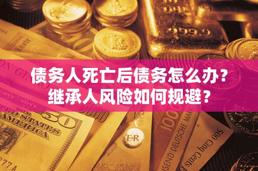 武汉债务人死亡后债务怎么办？继承人风险如何规避？