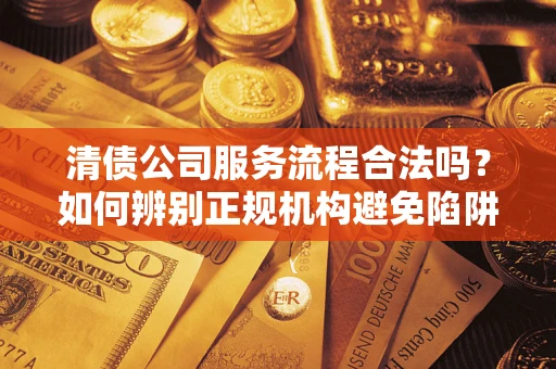 武汉清债公司服务流程合法吗？如何辨别正规机构避免陷阱？