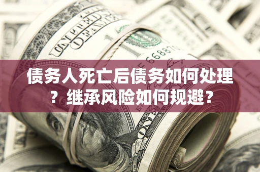 武汉债务人死亡后债务如何处理？继承风险如何规避？