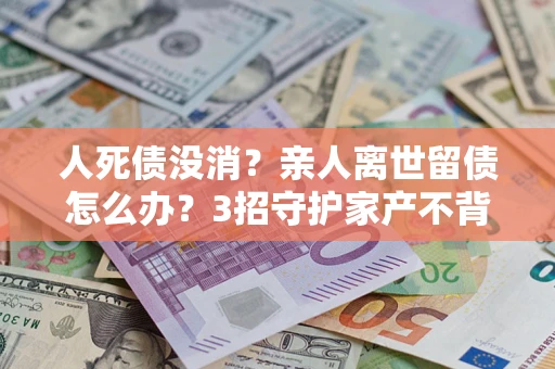 武汉人死债没消？亲人离世留债怎么办？3招守护家产不背锅