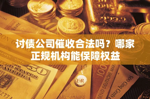 武汉讨债公司催收合法吗？哪家正规机构能保障权益