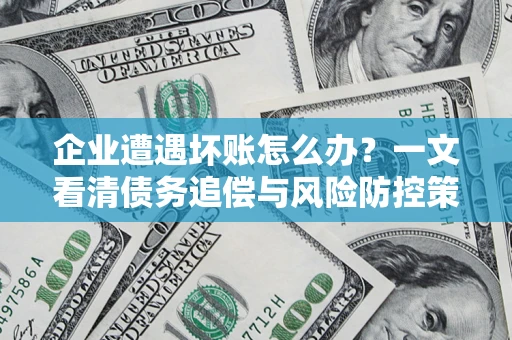 武汉企业遭遇坏账怎么办？一文看清债务追偿与风险防控策略