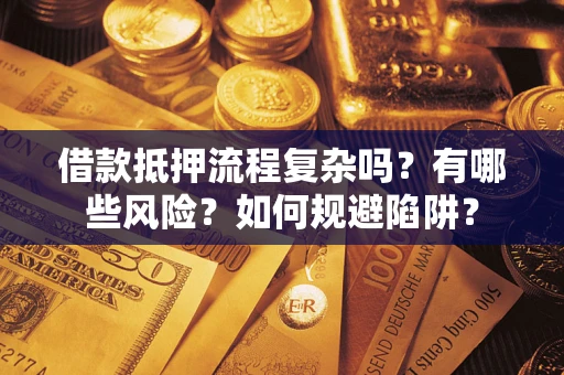 武汉借款抵押流程复杂吗？有哪些风险？如何规避陷阱？