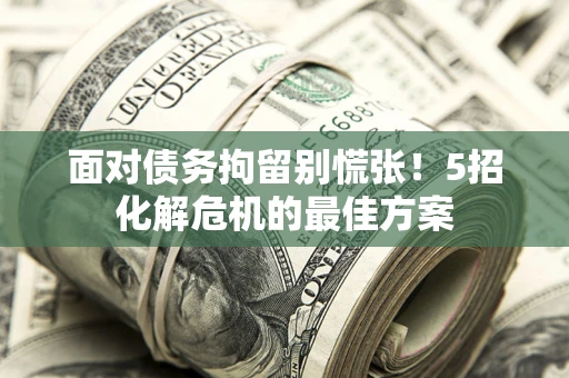 武汉面对债务拘留别慌张！5招化解危机的最佳方案
