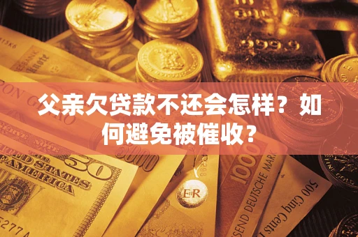 武汉父亲欠贷款不还会怎样？如何避免被催收？