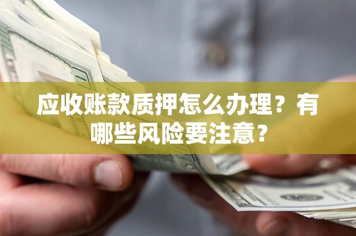 武汉应收账款质押怎么办理？有哪些风险要注意？