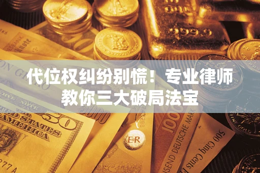 武汉代位权纠纷别慌！专业律师教你三大破局法宝