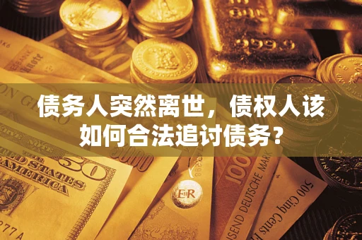 武汉债务人突然离世，债权人该如何合法追讨债务？