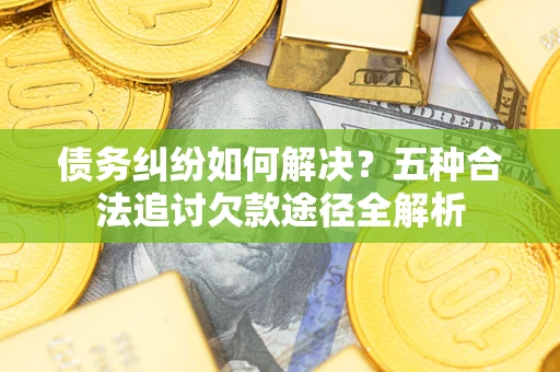 武汉债务纠纷如何解决？五种合法追讨欠款途径全解析