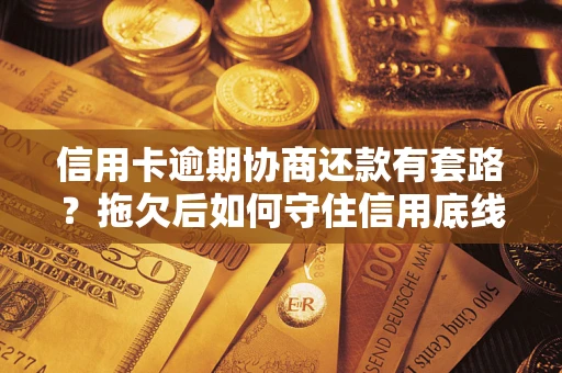 武汉信用卡逾期协商还款有套路？拖欠后如何守住信用底线？