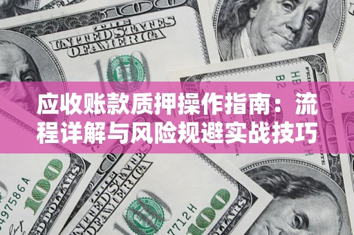 武汉应收账款质押操作指南:流程详解与风险规避实战技巧 武汉应收账款质押操作指南:流程详解与风险规避实战技巧
