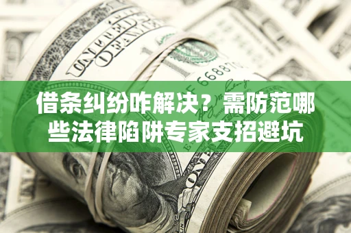 武汉借条纠纷咋解决？需防范哪些法律陷阱专家支招避坑