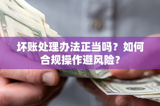武汉坏账处理办法正当吗？如何合规操作避风险？