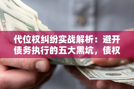 武汉代位权纠纷实战解析：避开债务执行的五大黑坑，债权人必看指南