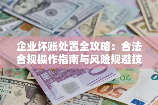武汉企业坏账处置全攻略：合法合规操作指南与风险规避技巧解析
