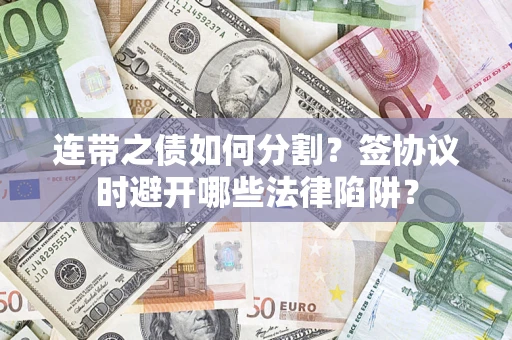 武汉连带之债如何分割？签协议时避开哪些法律陷阱？