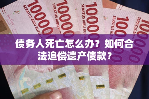 武汉债务人死亡怎么办？如何合法追偿遗产债款？