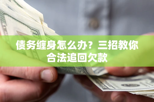 武汉债务缠身怎么办？三招教你合法追回欠款