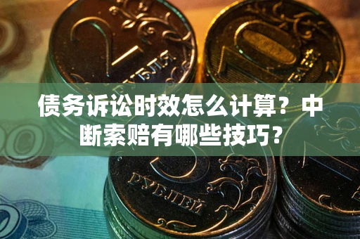 武汉债务诉讼时效怎么计算？中断索赔有哪些技巧？