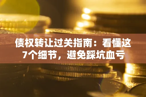 武汉债权转让过关指南：看懂这7个细节，避免踩坑血亏