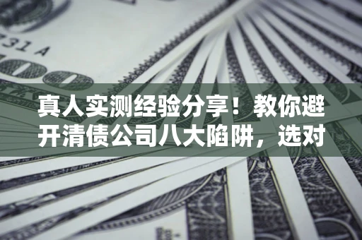 武汉真人实测经验分享！教你避开清债公司八大陷阱，选对机构少走十年弯路