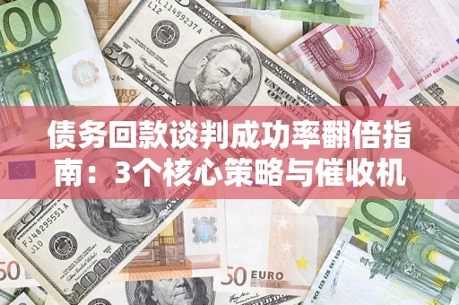 武汉债务回款谈判成功率翻倍指南：3个核心策略与催收机构避坑法则