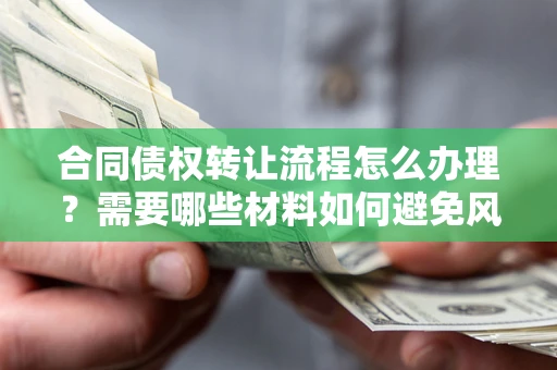 武汉合同债权转让流程怎么办理？需要哪些材料如何避免风险？