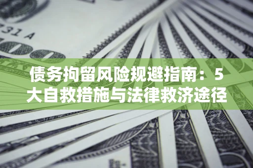 武汉债务拘留风险规避指南：5大自救措施与法律救济途径