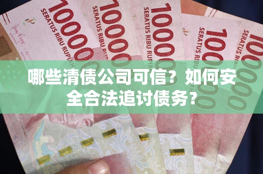 武汉哪些清债公司可信？如何安全合法追讨债务？