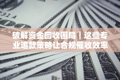 武汉破解资金回收困局｜这些专业追款策略让合规催收效率翻倍