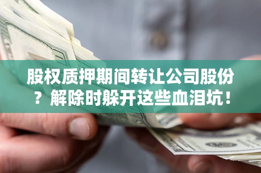 武汉股权质押期间转让公司股份？解除时躲开这些血泪坑！