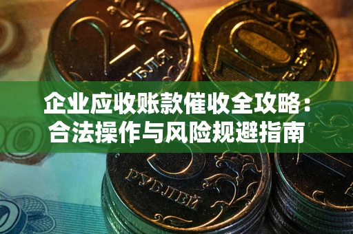 武汉企业应收账款催收全攻略：合法操作与风险规避指南